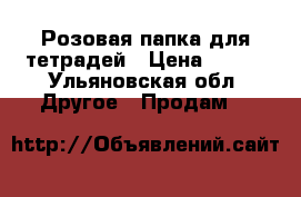 Розовая папка для тетрадей › Цена ­ 150 - Ульяновская обл. Другое » Продам   